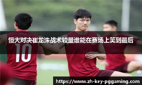 恒大对决崔龙洙战术较量谁能在赛场上笑到最后