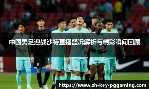 中国男足迎战沙特直播盛况解析与精彩瞬间回顾
