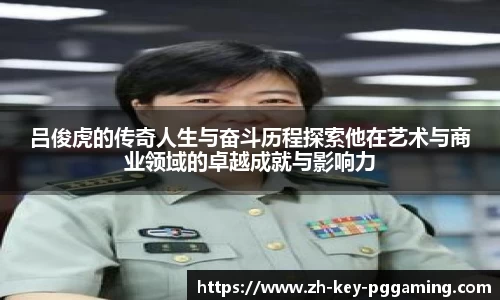 吕俊虎的传奇人生与奋斗历程探索他在艺术与商业领域的卓越成就与影响力