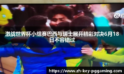 激战世界杯小组赛巴西与瑞士展开精彩对决6月18日不容错过