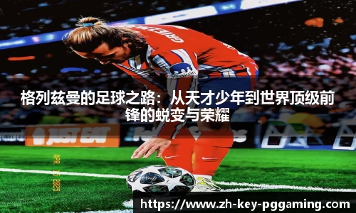 格列兹曼的足球之路：从天才少年到世界顶级前锋的蜕变与荣耀