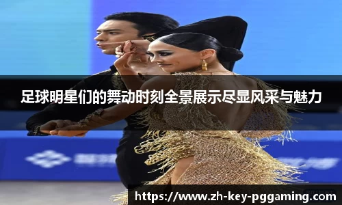 足球明星们的舞动时刻全景展示尽显风采与魅力